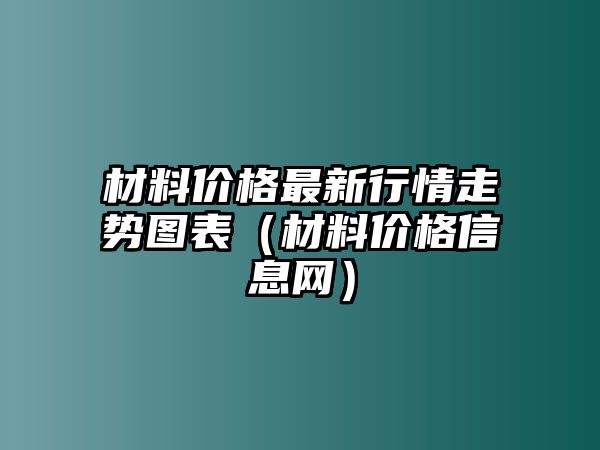 材料價格最新行情走勢圖表（材料價格信息網(wǎng)）