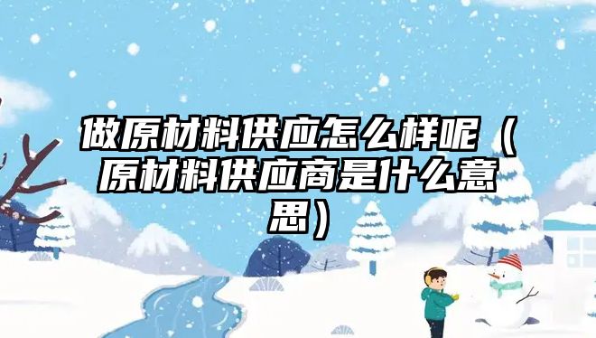 做原材料供應(yīng)怎么樣呢（原材料供應(yīng)商是什么意思）