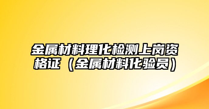 金屬材料理化檢測上崗資格證（金屬材料化驗員）