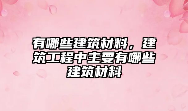 有哪些建筑材料，建筑工程中主要有哪些建筑材料