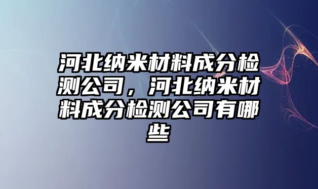 河北納米材料成分檢測(cè)公司，河北納米材料成分檢測(cè)公司有哪些