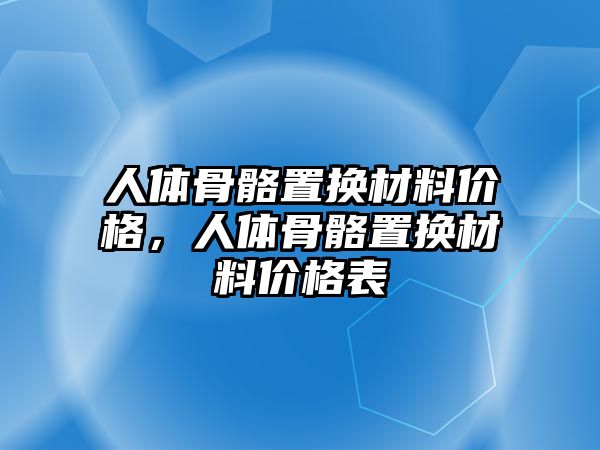 人體骨骼置換材料價(jià)格，人體骨骼置換材料價(jià)格表