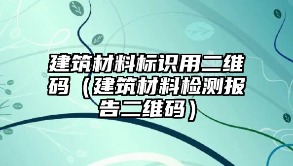 建筑材料標(biāo)識(shí)用二維碼（建筑材料檢測(cè)報(bào)告二維碼）