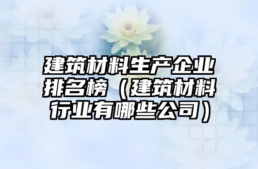 建筑材料生產(chǎn)企業(yè)排名榜（建筑材料行業(yè)有哪些公司）