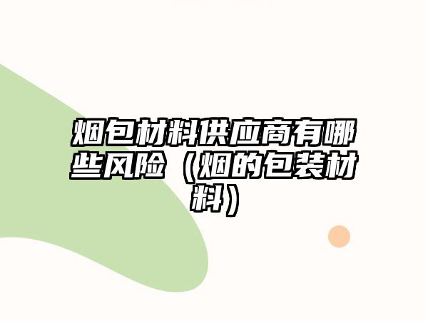 煙包材料供應(yīng)商有哪些風(fēng)險(xiǎn)（煙的包裝材料）