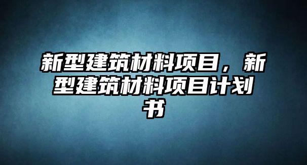 新型建筑材料項(xiàng)目，新型建筑材料項(xiàng)目計(jì)劃書(shū)