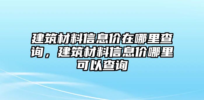 建筑材料信息價在哪里查詢，建筑材料信息價哪里可以查詢