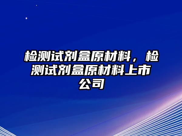 檢測(cè)試劑盒原材料，檢測(cè)試劑盒原材料上市公司