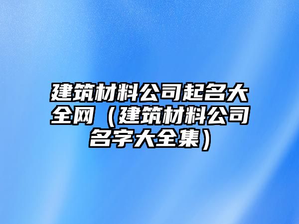 建筑材料公司起名大全網(wǎng)（建筑材料公司名字大全集）