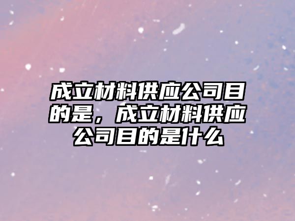 成立材料供應(yīng)公司目的是，成立材料供應(yīng)公司目的是什么