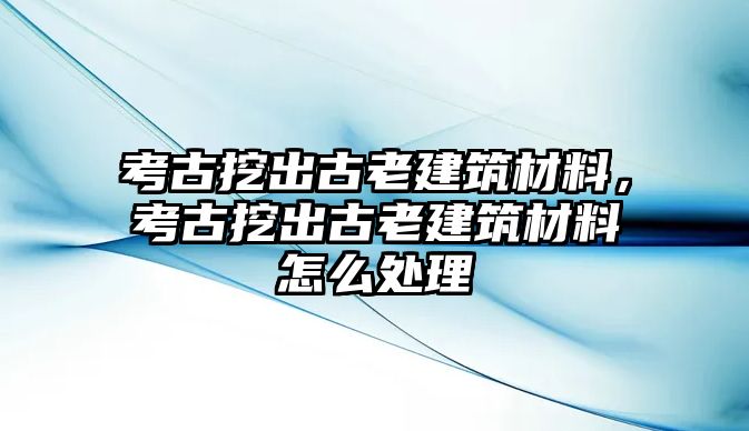 考古挖出古老建筑材料，考古挖出古老建筑材料怎么處理