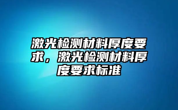 激光檢測(cè)材料厚度要求，激光檢測(cè)材料厚度要求標(biāo)準(zhǔn)