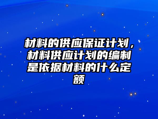 材料的供應(yīng)保證計(jì)劃，材料供應(yīng)計(jì)劃的編制是依據(jù)材料的什么定額