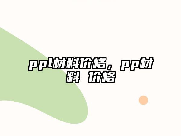 ppl材料價格，pp材料 價格