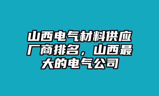 山西電氣材料供應(yīng)廠商排名，山西最大的電氣公司