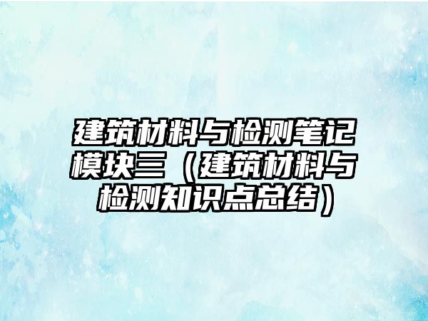 建筑材料與檢測筆記模塊三（建筑材料與檢測知識點(diǎn)總結(jié)）