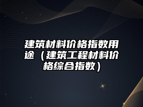 建筑材料價格指數(shù)用途（建筑工程材料價格綜合指數(shù)）