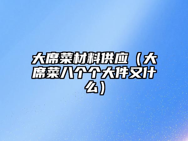 大席菜材料供應(yīng)（大席菜八個個大件又什么）