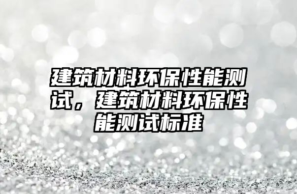 建筑材料環(huán)保性能測(cè)試，建筑材料環(huán)保性能測(cè)試標(biāo)準(zhǔn)