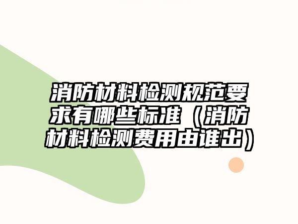 消防材料檢測規(guī)范要求有哪些標(biāo)準(zhǔn)（消防材料檢測費用由誰出）