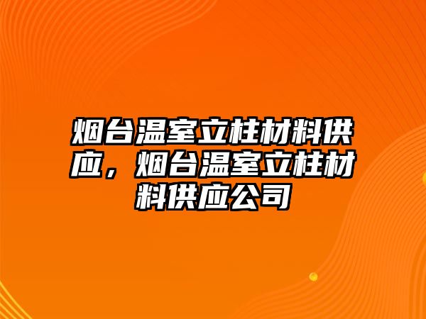 煙臺(tái)溫室立柱材料供應(yīng)，煙臺(tái)溫室立柱材料供應(yīng)公司