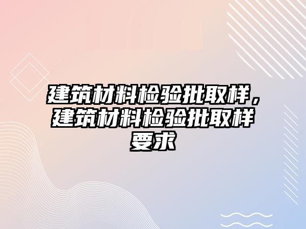 建筑材料檢驗批取樣，建筑材料檢驗批取樣要求