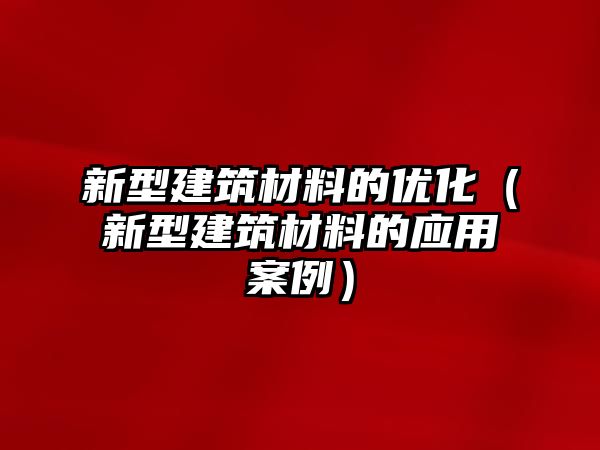 新型建筑材料的優(yōu)化（新型建筑材料的應(yīng)用案例）