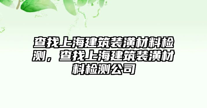 查找上海建筑裝潢材料檢測，查找上海建筑裝潢材料檢測公司