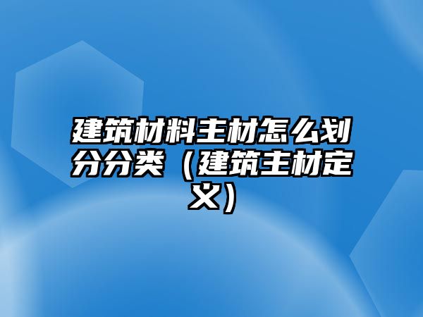 建筑材料主材怎么劃分分類(lèi)（建筑主材定義）