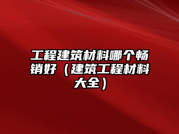 工程建筑材料哪個暢銷好（建筑工程材料大全）