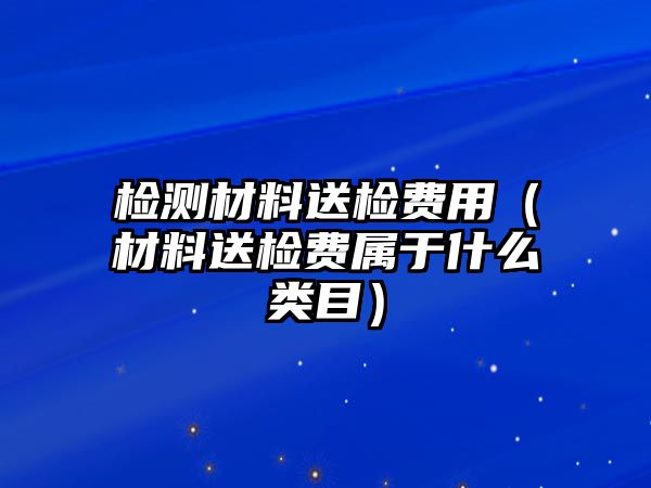 檢測材料送檢費用（材料送檢費屬于什么類目）