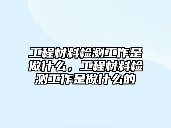 工程材料檢測工作是做什么，工程材料檢測工作是做什么的