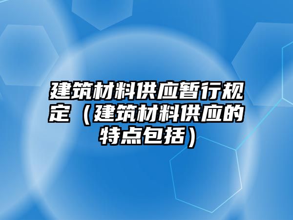 建筑材料供應(yīng)暫行規(guī)定（建筑材料供應(yīng)的特點(diǎn)包括）