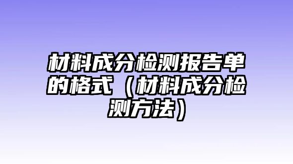 材料成分檢測(cè)報(bào)告單的格式（材料成分檢測(cè)方法）