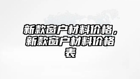 新款窗戶材料價格，新款窗戶材料價格表