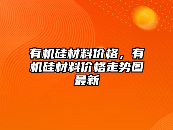 有機(jī)硅材料價格，有機(jī)硅材料價格走勢圖最新