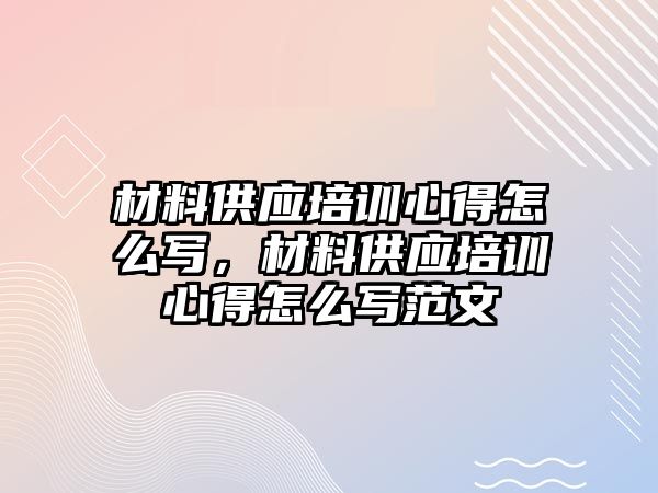 材料供應培訓心得怎么寫，材料供應培訓心得怎么寫范文