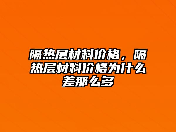 隔熱層材料價(jià)格，隔熱層材料價(jià)格為什么差那么多