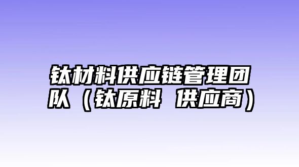 鈦材料供應(yīng)鏈管理團(tuán)隊(duì)（鈦原料 供應(yīng)商）