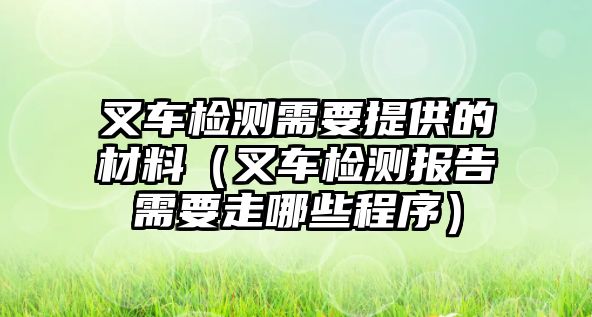 叉車檢測需要提供的材料（叉車檢測報告需要走哪些程序）