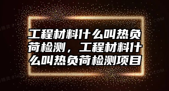 工程材料什么叫熱負(fù)荷檢測(cè)，工程材料什么叫熱負(fù)荷檢測(cè)項(xiàng)目