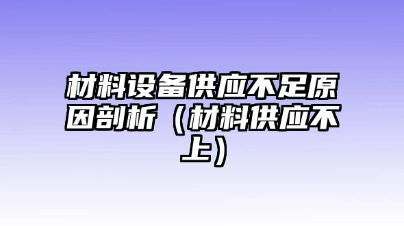 材料設(shè)備供應(yīng)不足原因剖析（材料供應(yīng)不上）