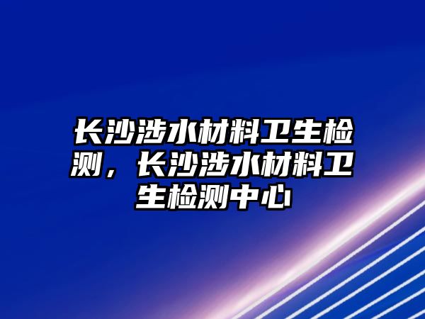 長沙涉水材料衛(wèi)生檢測，長沙涉水材料衛(wèi)生檢測中心