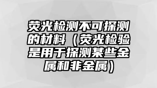 熒光檢測不可探測的材料（熒光檢驗是用于探測某些金屬和非金屬）