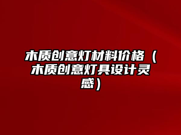 木質(zhì)創(chuàng)意燈材料價(jià)格（木質(zhì)創(chuàng)意燈具設(shè)計(jì)靈感）