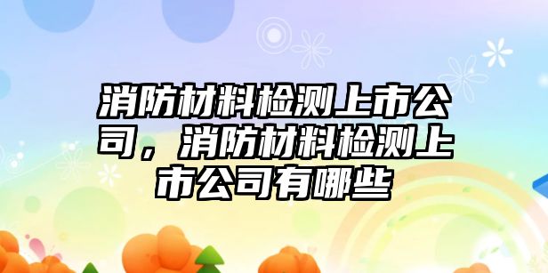 消防材料檢測(cè)上市公司，消防材料檢測(cè)上市公司有哪些