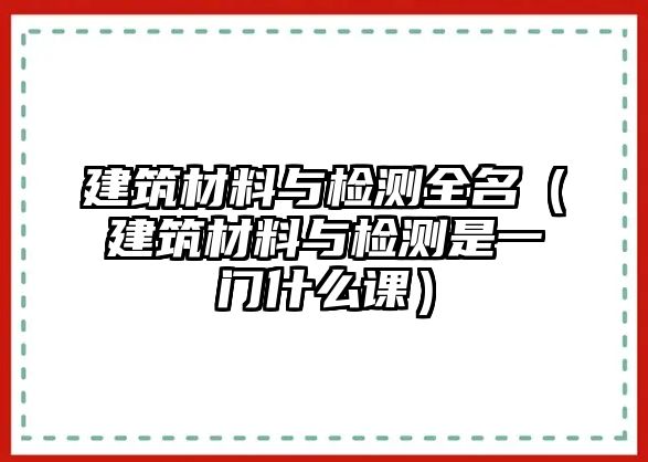 建筑材料與檢測全名（建筑材料與檢測是一門什么課）