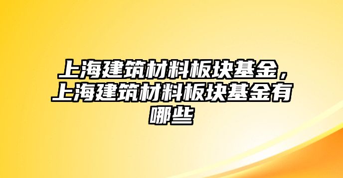 上海建筑材料板塊基金，上海建筑材料板塊基金有哪些