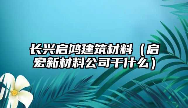 長興啟鴻建筑材料（啟宏新材料公司干什么）