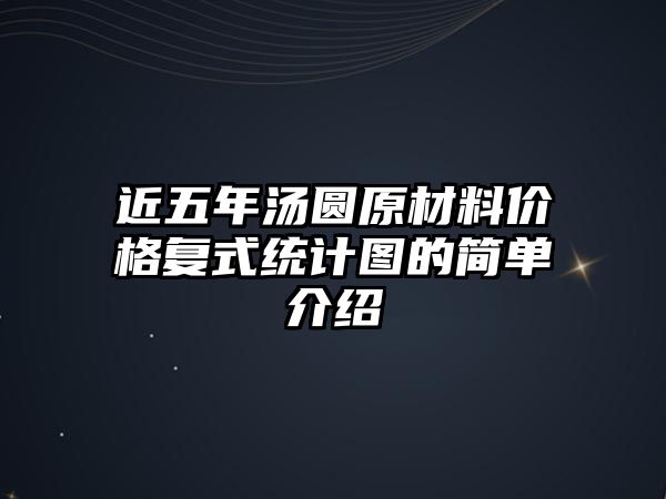 近五年湯圓原材料價(jià)格復(fù)式統(tǒng)計(jì)圖的簡(jiǎn)單介紹